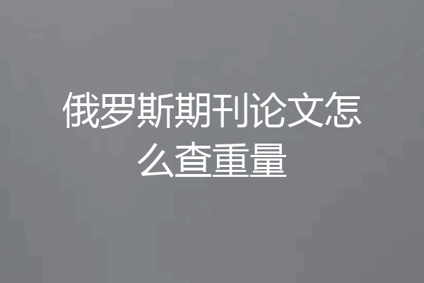 俄罗斯期刊论文怎么查重量