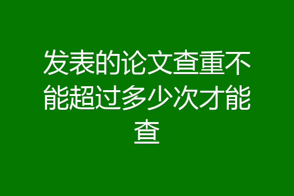 发表的论文查重不能超过多少次才能查