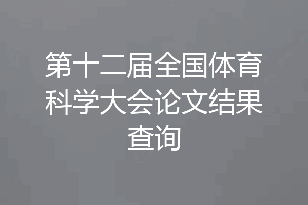 第十二届全国体育科学大会论文结果查询
