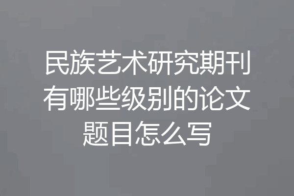 民族艺术研究期刊有哪些级别的论文题目怎么写