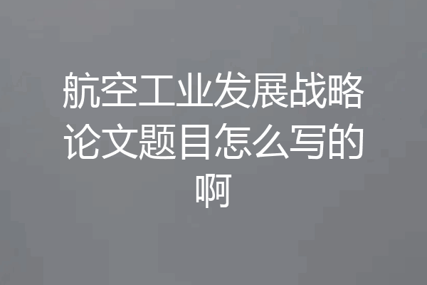 航空工业发展战略论文题目怎么写的啊