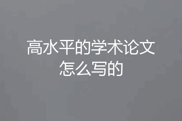 高水平的学术论文怎么写的