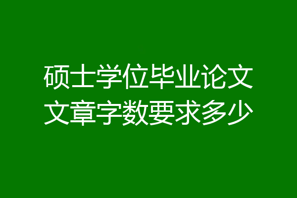 硕士学位毕业论文文章字数要求多少