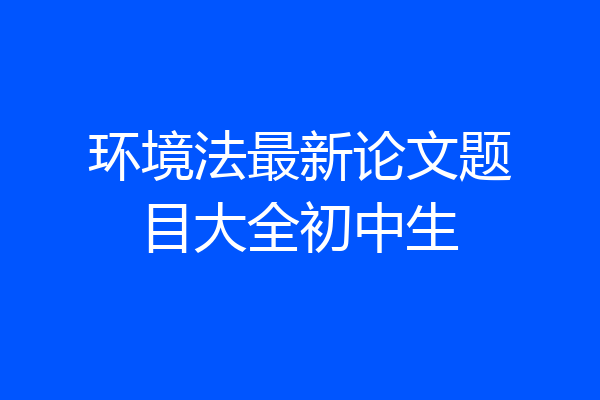 环境法最新论文题目大全初中生