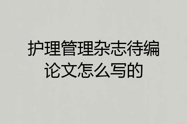 护理管理杂志待编论文怎么写的