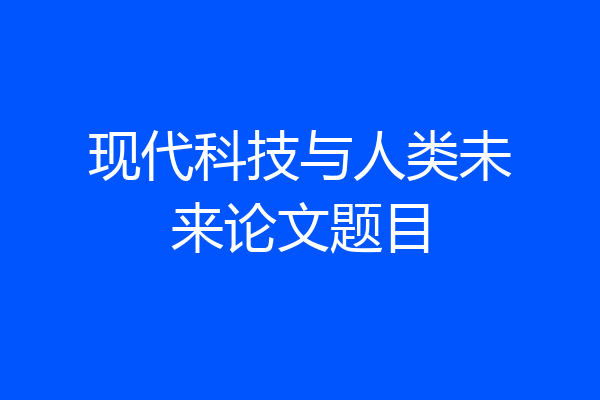 现代科技与人类未来论文题目