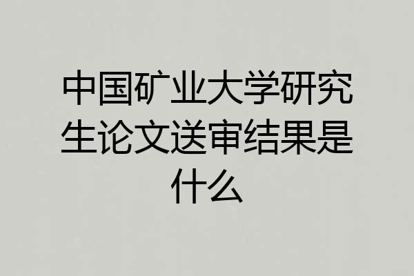 中国矿业大学研究生论文送审结果是什么