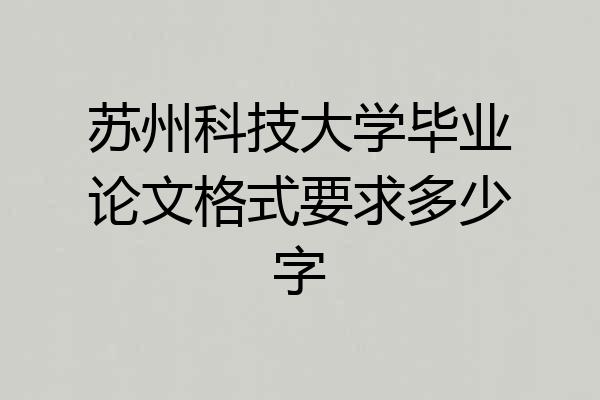 苏州科技大学毕业论文格式要求多少字