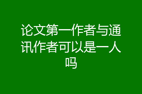 论文第一作者与通讯作者可以是一人吗