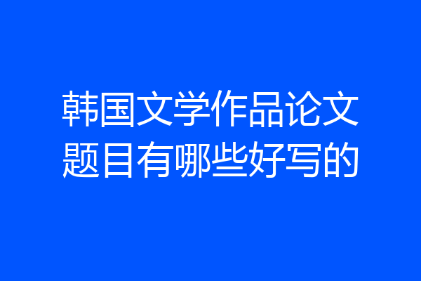 韩国文学作品论文题目有哪些好写的