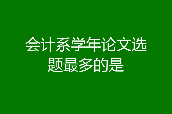 会计系学年论文选题最多的是