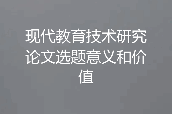 现代教育技术研究论文选题意义和价值