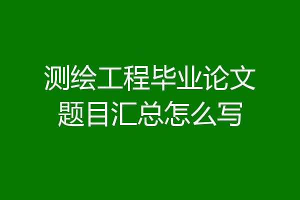 测绘工程毕业论文题目汇总怎么写