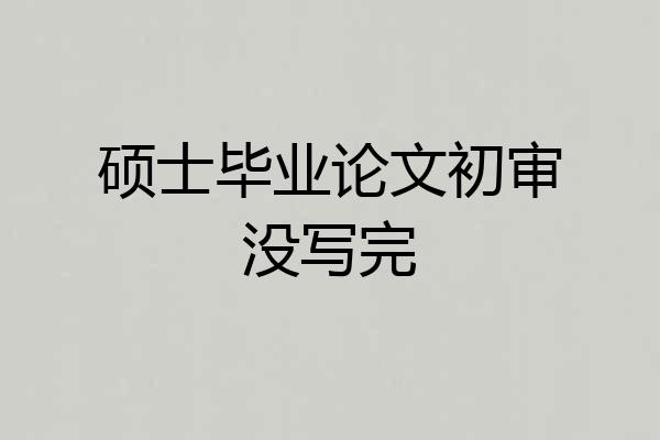 硕士毕业论文初审没写完