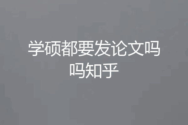 学硕都要发论文吗吗知乎