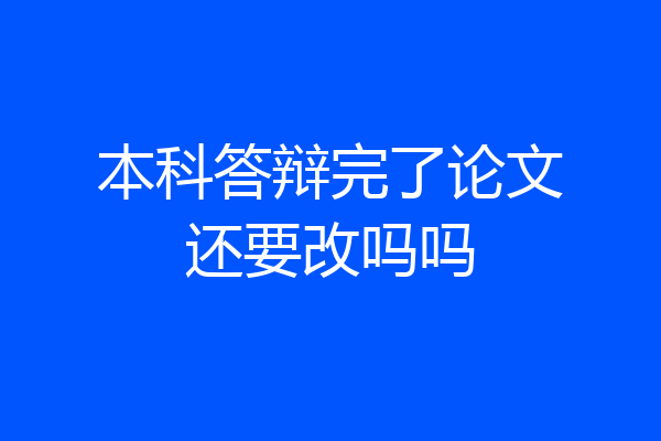 本科答辩完了论文还要改吗吗