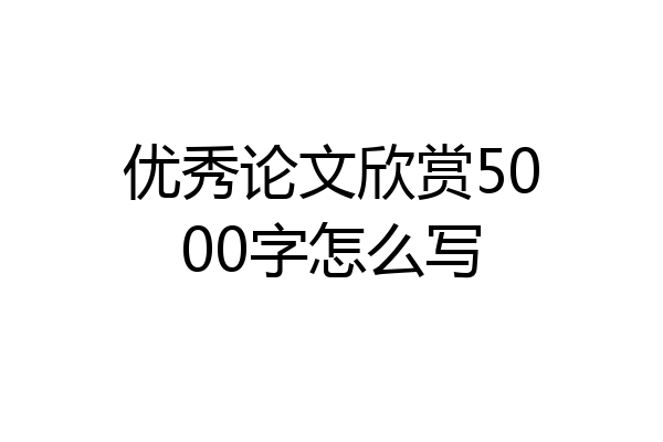 优秀论文欣赏5000字怎么写