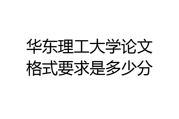 华东理工大学论文格式要求是多少分