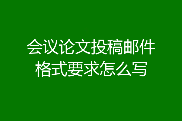 会议论文投稿邮件格式要求怎么写