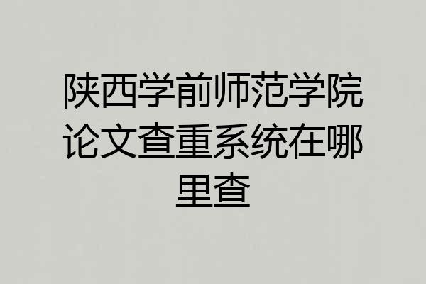 陕西学前师范学院论文查重系统在哪里查