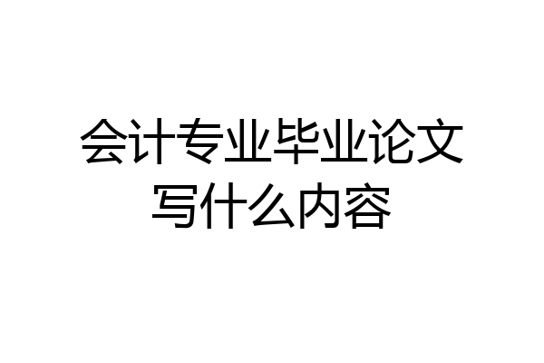 会计专业毕业论文写什么内容