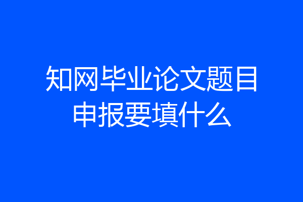 知网毕业论文题目申报要填什么