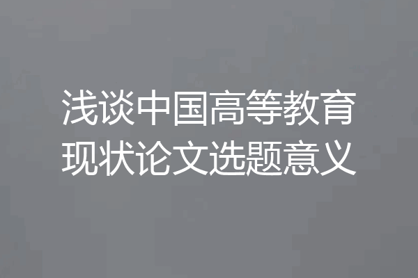 浅谈中国高等教育现状论文选题意义