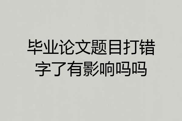 毕业论文题目打错字了有影响吗吗