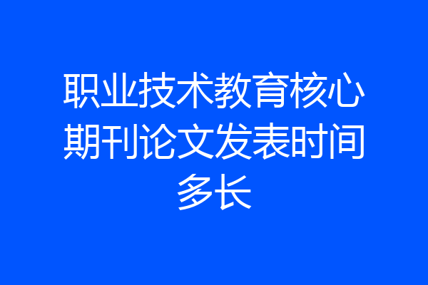 职业技术教育核心期刊论文发表时间多长