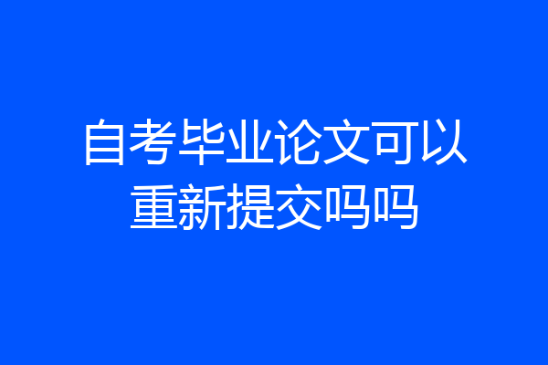 自考毕业论文可以重新提交吗吗