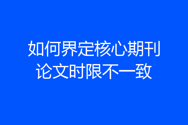 如何界定核心期刊论文时限不一致