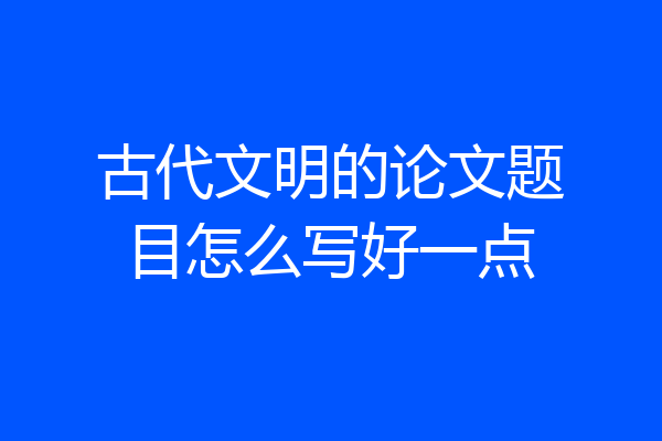 古代文明的论文题目怎么写好一点