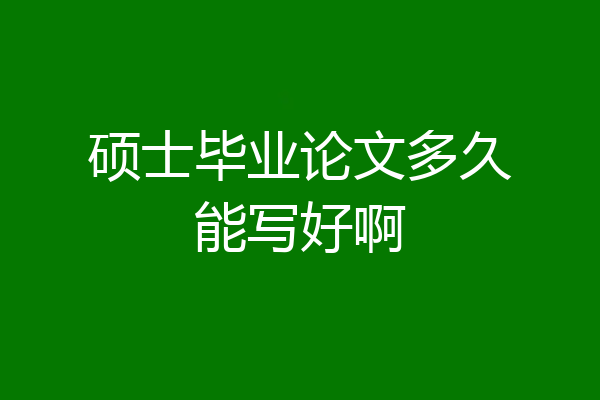 硕士毕业论文多久能写好啊