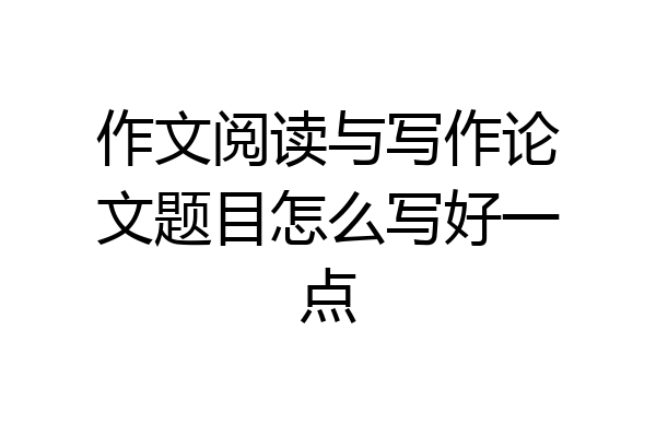 作文阅读与写作论文题目怎么写好一点