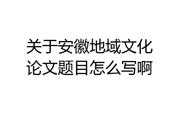 关于安徽地域文化论文题目怎么写啊