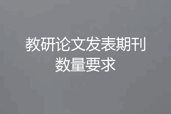 教研论文发表期刊数量要求