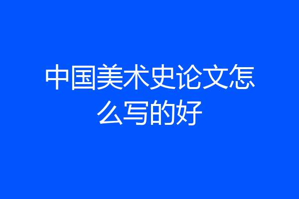 中国美术史论文怎么写的好