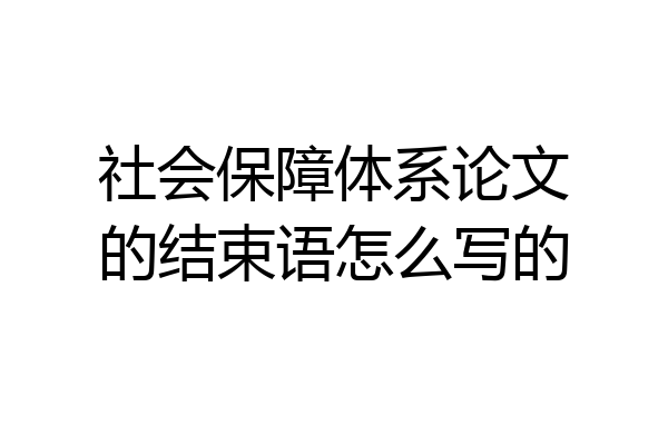 社会保障体系论文的结束语怎么写的