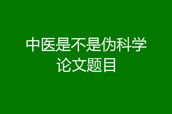 中医是不是伪科学论文题目