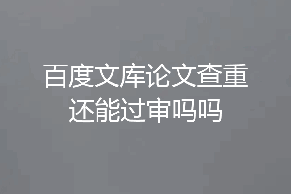 百度文库论文查重还能过审吗吗