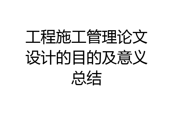 工程施工管理论文设计的目的及意义总结