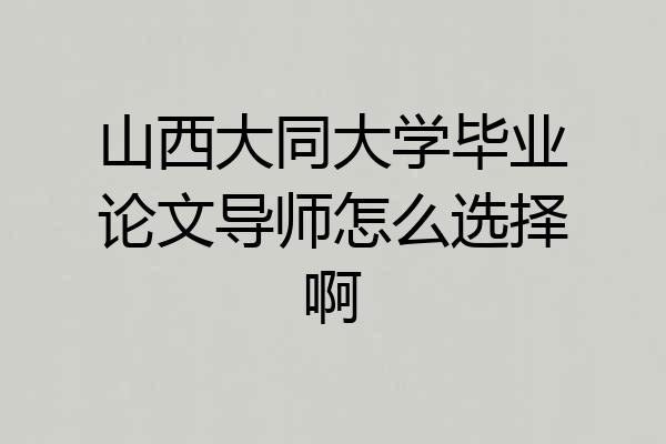 山西大同大学毕业论文导师怎么选择啊