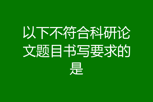 以下不符合科研论文题目书写要求的是