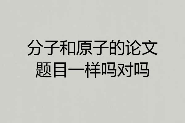 分子和原子的论文题目一样吗对吗