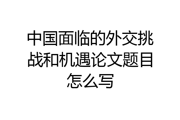 中国面临的外交挑战和机遇论文题目怎么写