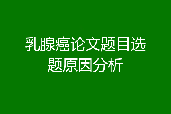 乳腺癌论文题目选题原因分析