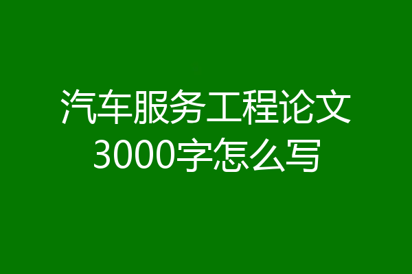 汽车服务工程论文3000字怎么写
