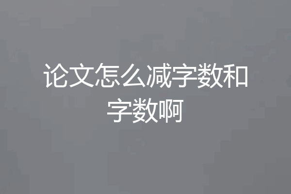 论文怎么减字数和字数啊