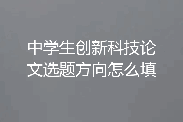 中学生创新科技论文选题方向怎么填