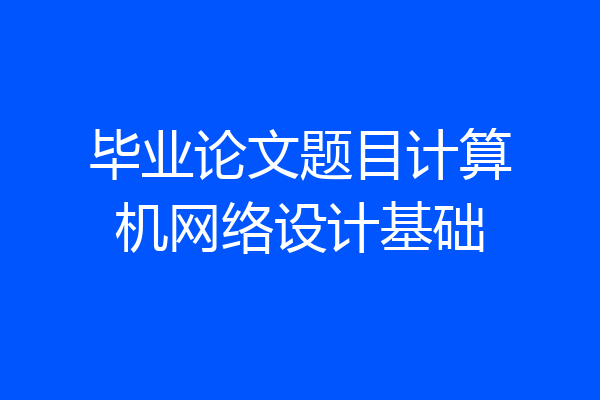 毕业论文题目计算机网络设计基础